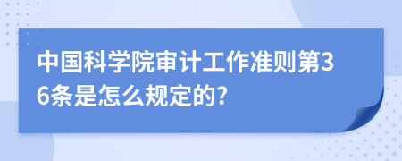 中国科学院审计工作准则第36条是怎么规定的?