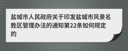 盐城市人民政府关于印发盐城市风景名胜区管理办法的通知第22条如何规定的