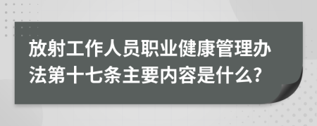 放射工作人员职业健康管理办法第十七条主要内容是什么?