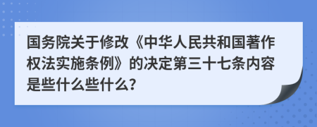 国务院关于修改《中华人民共和国著作权法实施条例》的决定第三十七条内容是些什么些什么？