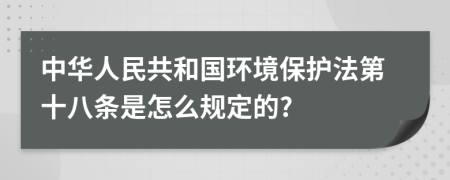 中华人民共和国环境保护法第十八条是怎么规定的?