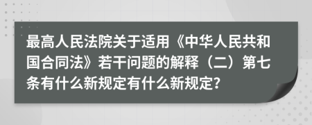 最高人民法院关于适用《中华人民共和国合同法》若干问题的解释（二）第七条有什么新规定有什么新规定？