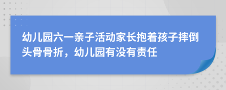 幼儿园六一亲子活动家长抱着孩子摔倒头骨骨折，幼儿园有没有责任