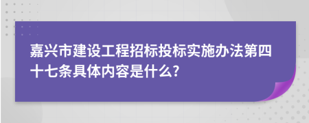 嘉兴市建设工程招标投标实施办法第四十七条具体内容是什么?