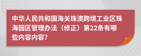 中华人民共和国海关珠澳跨境工业区珠海园区管理办法（修正）第22条有哪些内容内容？