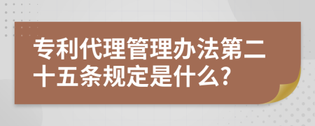 专利代理管理办法第二十五条规定是什么?