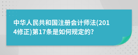 中华人民共和国注册会计师法(2014修正)第17条是如何规定的?