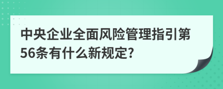 中央企业全面风险管理指引第56条有什么新规定?