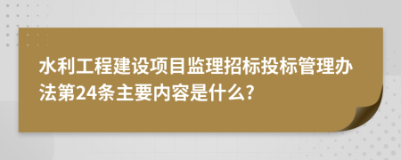 水利工程建设项目监理招标投标管理办法第24条主要内容是什么?