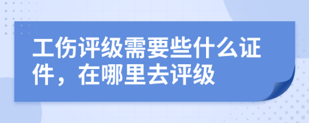 工伤评级需要些什么证件，在哪里去评级