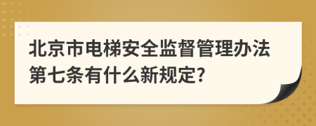北京市电梯安全监督管理办法第七条有什么新规定?