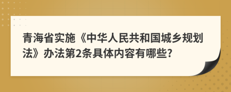 青海省实施《中华人民共和国城乡规划法》办法第2条具体内容有哪些?