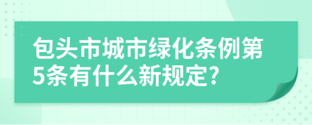 包头市城市绿化条例第5条有什么新规定?