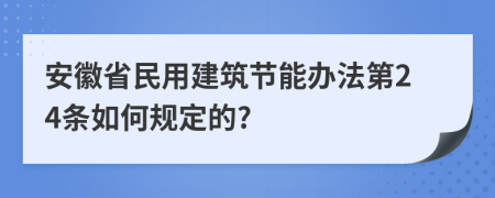 安徽省民用建筑节能办法第24条如何规定的?