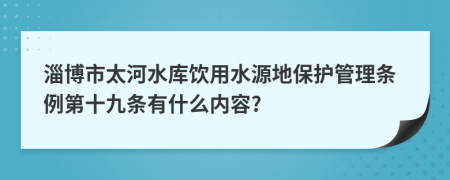 淄博市太河水库饮用水源地保护管理条例第十九条有什么内容?