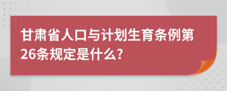 甘肃省人口与计划生育条例第26条规定是什么?