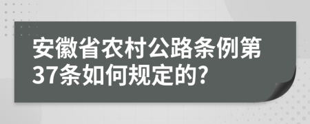 安徽省农村公路条例第37条如何规定的?