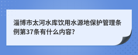 淄博市太河水库饮用水源地保护管理条例第37条有什么内容?