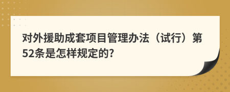 对外援助成套项目管理办法（试行）第52条是怎样规定的?