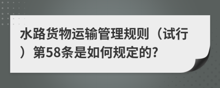 水路货物运输管理规则（试行）第58条是如何规定的?