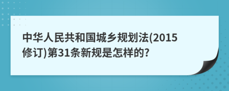 中华人民共和国城乡规划法(2015修订)第31条新规是怎样的?
