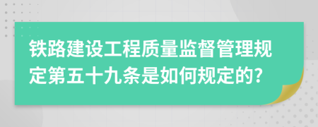 铁路建设工程质量监督管理规定第五十九条是如何规定的?