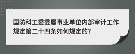 国防科工委委属事业单位内部审计工作规定第二十四条如何规定的?