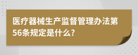 医疗器械生产监督管理办法第56条规定是什么?