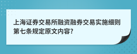 上海证券交易所融资融券交易实施细则第七条规定原文内容?