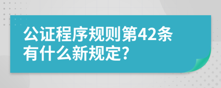 公证程序规则第42条有什么新规定?
