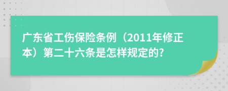 广东省工伤保险条例（2011年修正本）第二十六条是怎样规定的?