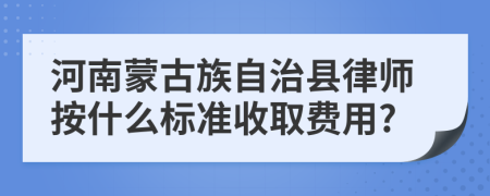 河南蒙古族自治县律师按什么标准收取费用?