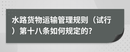 水路货物运输管理规则（试行）第十八条如何规定的?