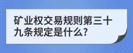 矿业权交易规则第三十九条规定是什么?