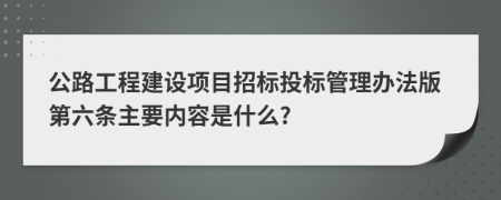 公路工程建设项目招标投标管理办法版第六条主要内容是什么?