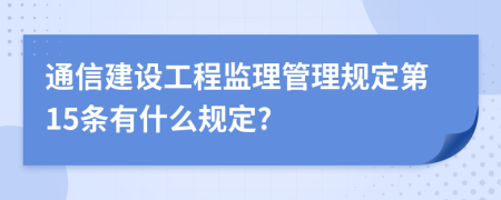 通信建设工程监理管理规定第15条有什么规定?