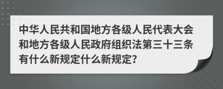 中华人民共和国地方各级人民代表大会和地方各级人民政府组织法第三十三条有什么新规定什么新规定？