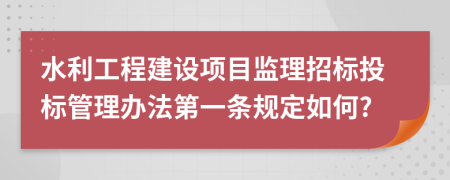 水利工程建设项目监理招标投标管理办法第一条规定如何?