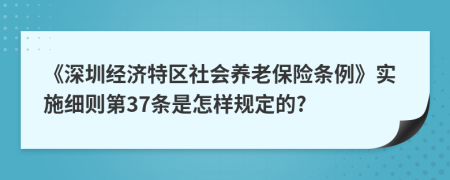 《深圳经济特区社会养老保险条例》实施细则第37条是怎样规定的?