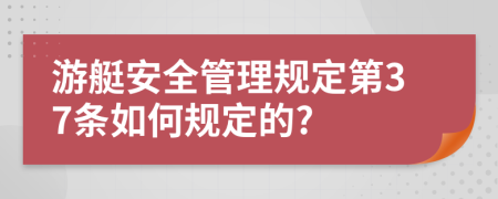 游艇安全管理规定第37条如何规定的?