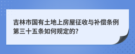 吉林市国有土地上房屋征收与补偿条例第三十五条如何规定的?