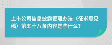 上市公司信息披露管理办法（征求意见稿）第五十八条内容是些什么?