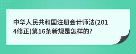 中华人民共和国注册会计师法(2014修正)第16条新规是怎样的?