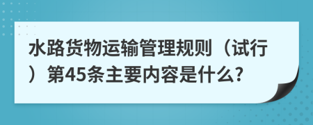 水路货物运输管理规则（试行）第45条主要内容是什么?