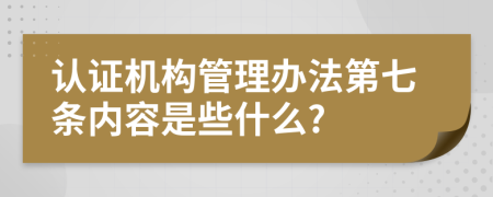 认证机构管理办法第七条内容是些什么?