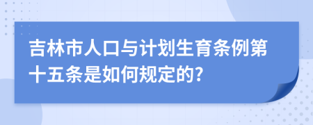 吉林市人口与计划生育条例第十五条是如何规定的?