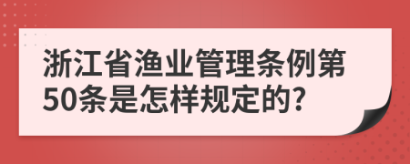 浙江省渔业管理条例第50条是怎样规定的?
