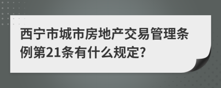 西宁市城市房地产交易管理条例第21条有什么规定?