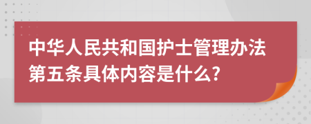 中华人民共和国护士管理办法第五条具体内容是什么?