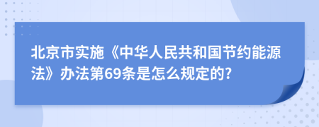 北京市实施《中华人民共和国节约能源法》办法第69条是怎么规定的?